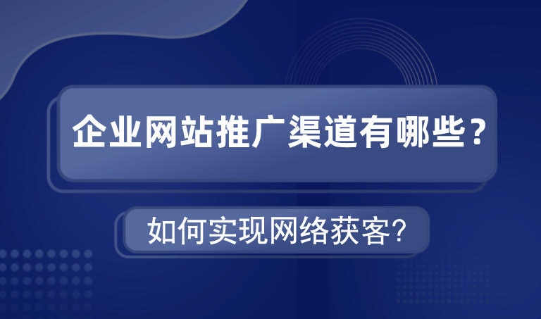 企业网站推广渠道有哪些如何实现网络获客